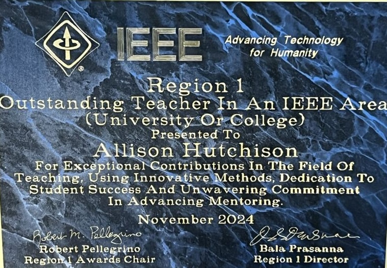 Photo of Hutchison's award plaque, which reads IEEE Region 1 Outstanding Teaching in an IEEE Area (University or College) Presented to Allison Hutchison for excptional contributions in the field of teaching, using innovative methods, dedication to student success, and unwavering commitment in advancing mentoring. Nov 2024. 