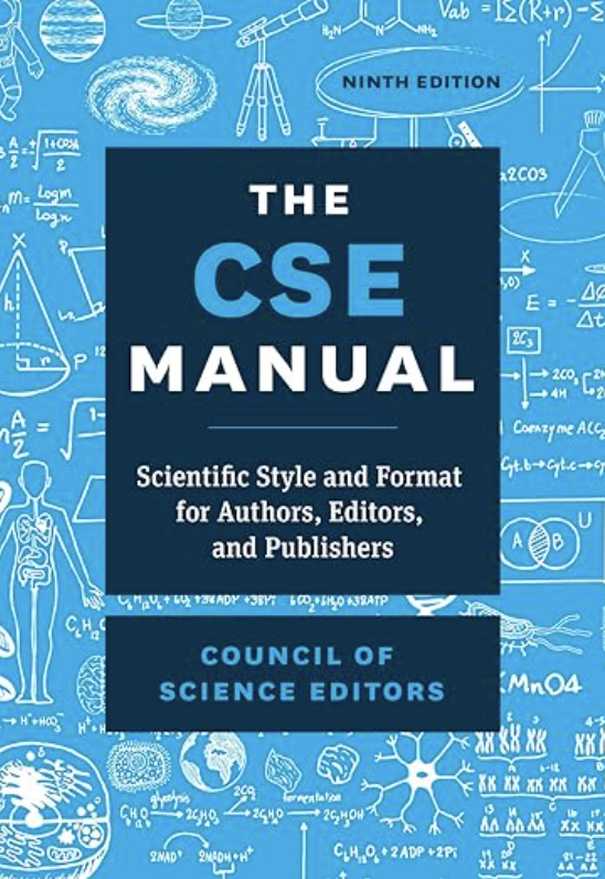 Book cover: The CSE Manual: Scientific Style and Format for Authors, Editors, and Publishers, 9th ed.
Council of Science Editors. Chicago, IL: The University of Chicago Press. 2024. 816 pages, including index.