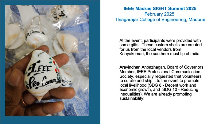 At the event, participants were provided with some gifts.  These custom shells are created for us from the local vendors from Kanyakumari, the southern most tip of India. 

Aravindhan Anbazhagan, Board of Governors Member, IEEE Professional Communication Society, especially requested that volunteers to curate and ship it to the event to promote local livelihood (SDG 8 - Decent work and economic growth, and  SDG 10 - Reducing inequalities). We are already promoting sustainability!
