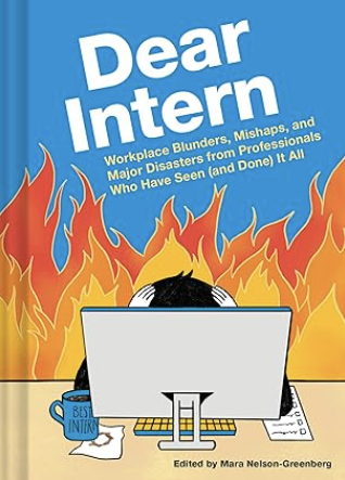Book over of Dear Intern: Workplace Blunders, Mishaps, and Major Disasters from Professionals Who Have Seen (and Done) It All
by
Mara Nelson-Greenberg.