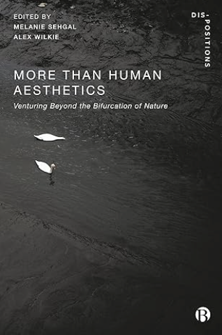 Book cover. More-than-Human Aesthetics: Venturing Beyond the Bifurcation of Nature
Melanie Sehgal and Alex Wilkie, eds. Bristol, United Kingdom: Bristol University Press. 2024
